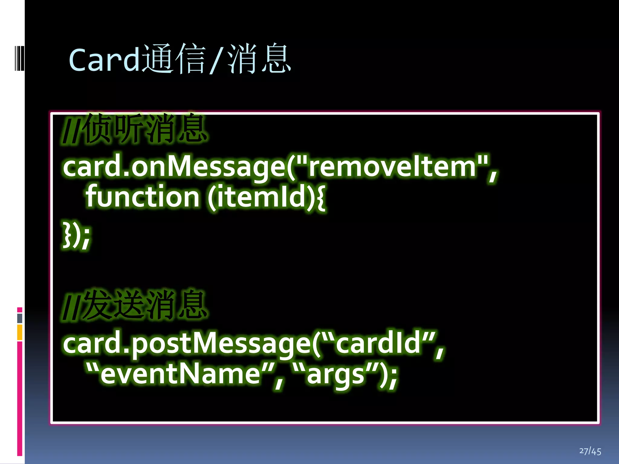 Card通信/消息
//侦听消息
card.onMessage("removeItem",
  function (itemId){
});

//发送消息
card.postMessage(“cardId”,
  “eventName”, “args”);

                               27/45
 