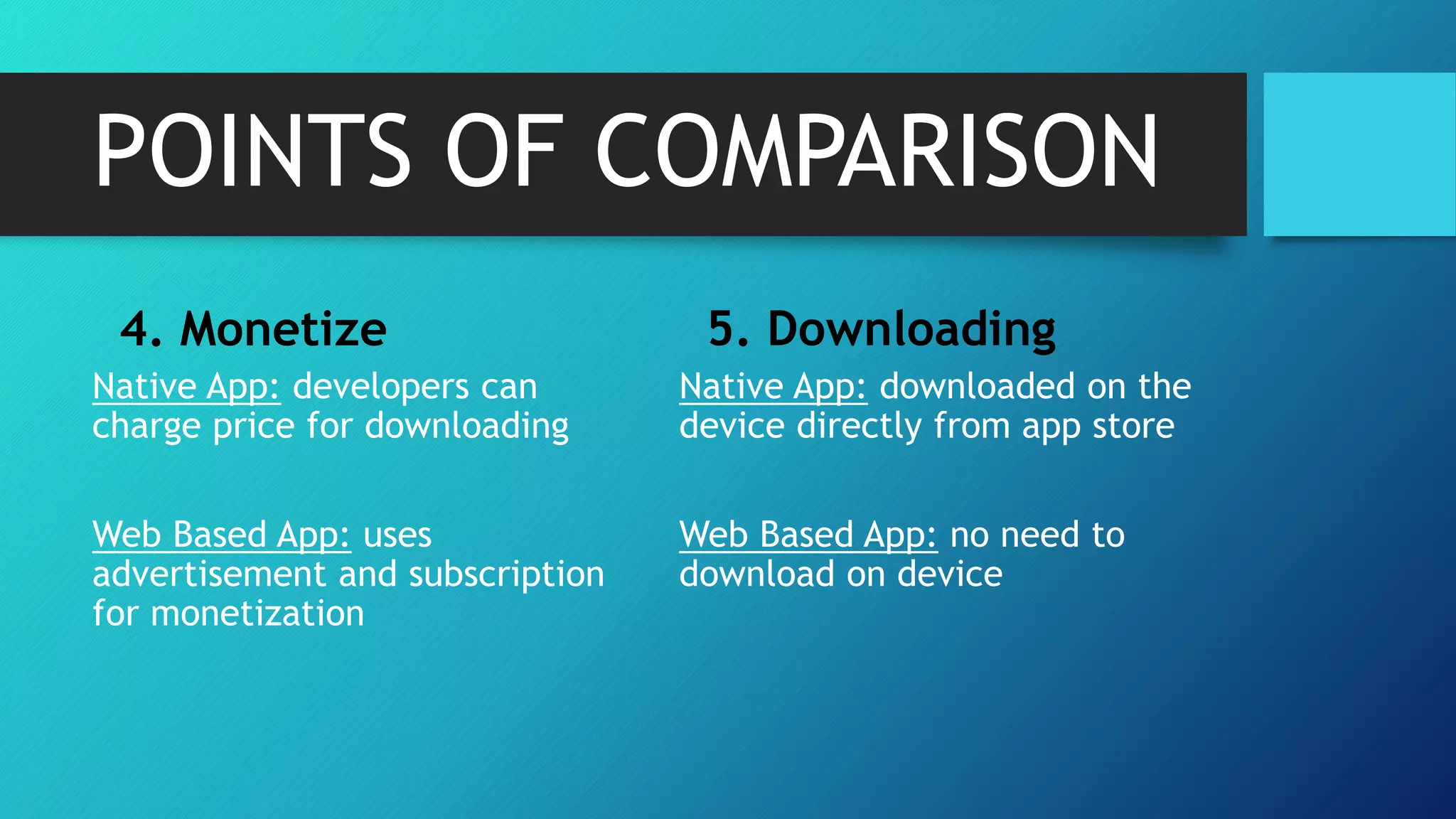 POINTS OF COMPARISON
4. Monetize
Native App: developers can
charge price for downloading
Web Based App: uses
advertisement and subscription
for monetization
5. Downloading
Native App: downloaded on the
device directly from app store
Web Based App: no need to
download on device
 