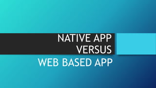 NATIVE APP
VERSUS
WEB BASED APP
 