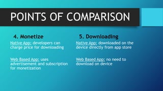 POINTS OF COMPARISON
4. Monetize
Native App: developers can
charge price for downloading
Web Based App: uses
advertisement and subscription
for monetization
5. Downloading
Native App: downloaded on the
device directly from app store
Web Based App: no need to
download on device
 