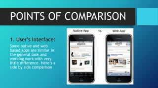POINTS OF COMPARISON
1. User’s Interface:
Some native and web
based apps are similar in
the general look and
working work with very
little difference. Here’s a
side by side comparison
 