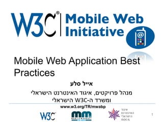 ‫‪Mobile Web Application Best‬‬
‫‪Practices‬‬
                 ‫אייל סלע‬
   ‫מנהל פרויקטים, איגוד האינטרנט הישראלי‬
          ‫ומשרד ה-‪ W3C‬הישראלי‬
             ‫‪www.w3.org/TR/mwabp‬‬
                                           ‫1‬
 
