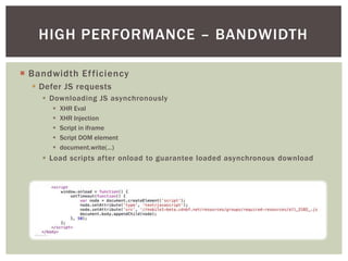 HIGH PERFORMANCE – BANDWIDTH

¡  Bandwidth Efficiency
  §  Defer JS requests
     §  Downloading JS asynchronously
       §    XHR Eval
       §    XHR Injection
       §    Script in iframe
       §    Script DOM element
       §    document.write(…)
     §  Load scripts after onload to guarantee loaded asynchronous download
 