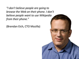 “ I don’t believe people are going to browse the Web on their phone. I don’t believe people want to use Wikipedia from their phone.” (Brendan Eich, CTO Mozilla) 