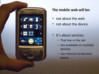 The mobile web will be: not about the web not about the device It’s about services That live in the net Are available on multiple devices Can interact to become better 