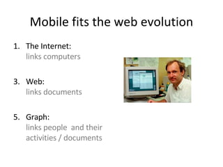 Mobile fits the web evolution The Internet:  links computers Web:  links documents Graph:  links people  and their activities / documents 