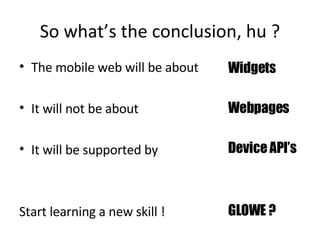 So what’s the conclusion, hu ? The mobile web will be about It will not be about It will be supported by  Start learning a new skill ! Widgets Webpages Device API’s GLOWE ? 