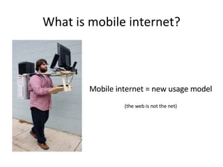 What is mobile internet? Mobile internet = new usage model (the web is not the net) 