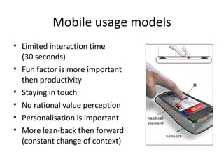 Mobile usage models Limited interaction time (30 seconds) Fun factor is more important then productivity Staying in touch No rational value perception Personalisation is important More lean-back then forward (constant change of context) 