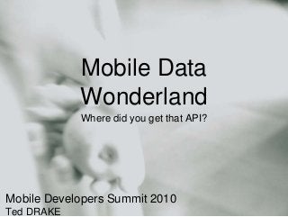 Mobile Data
Wonderland
Where did you get that API?
Mobile Developers Summit 2010
Ted DRAKE
 