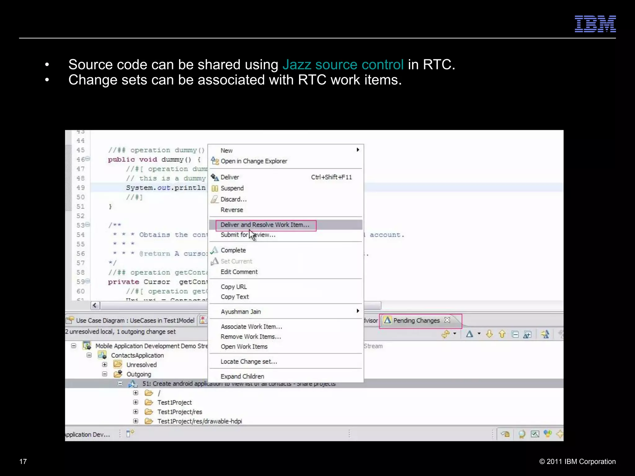 •   Source code can be shared using Jazz source control in RTC.
     •   Change sets can be associated with RTC work items.




17                                                                     © 2011 IBM Corporation
 