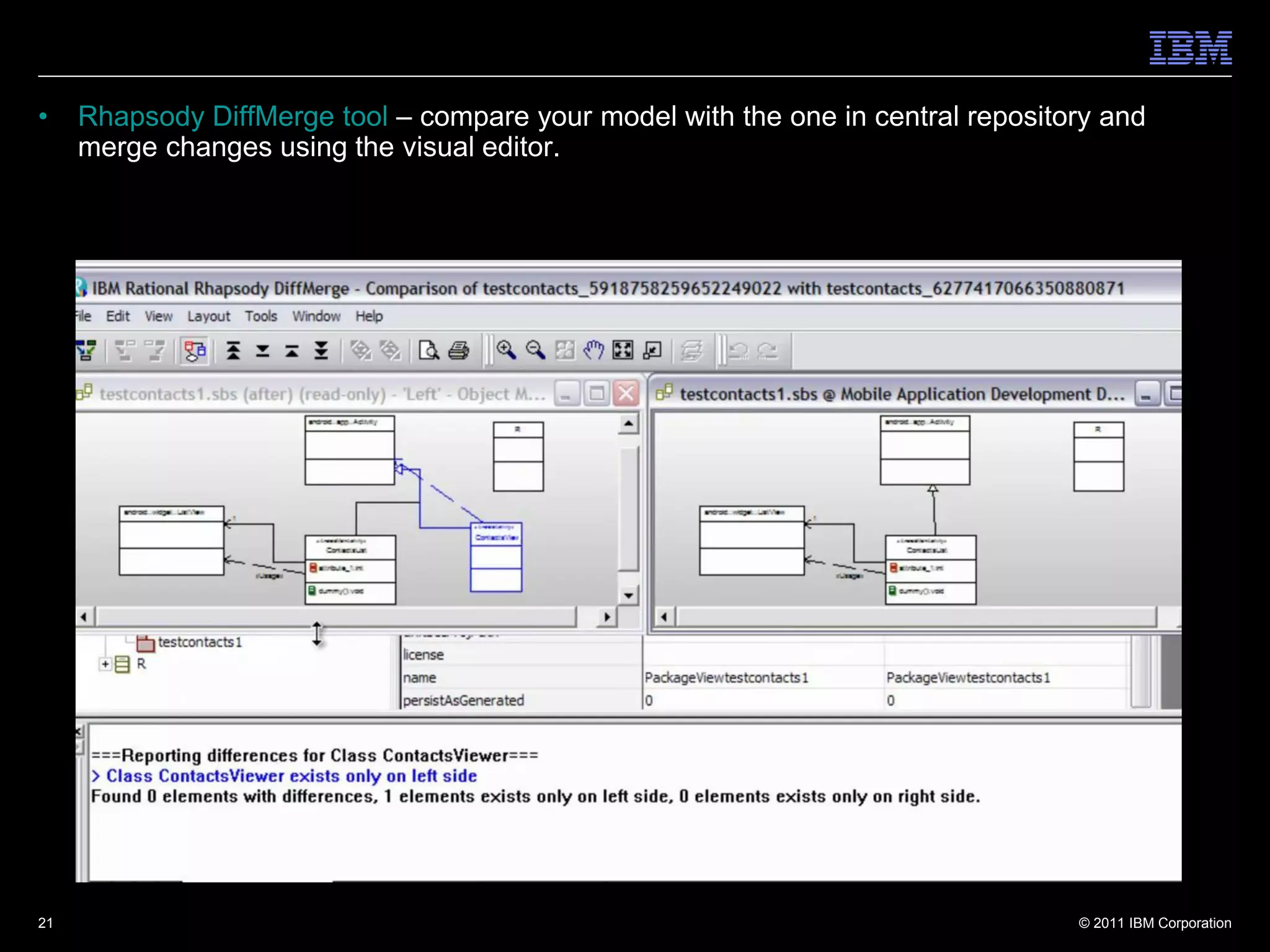 •    Rhapsody DiffMerge tool – compare your model with the one in central repository and
     merge changes using the visual editor.




21                                                                                © 2011 IBM Corporation
 
