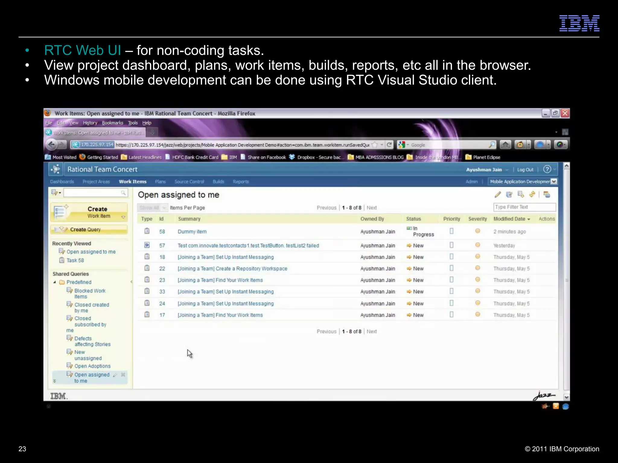 •   RTC Web UI – for non-coding tasks.
 •   View project dashboard, plans, work items, builds, reports, etc all in the browser.
 •   Windows mobile development can be done using RTC Visual Studio client.




23                                                                                    © 2011 IBM Corporation
 