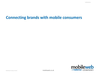 CONFIDENTIAL




Connecting brands with mobile consumers




Mobileweb Company © 2011   mobileweb.co.uk
 