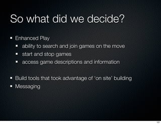So what did we decide?
Enhanced Play
  ability to search and join games on the move
  start and stop games
  access game d...