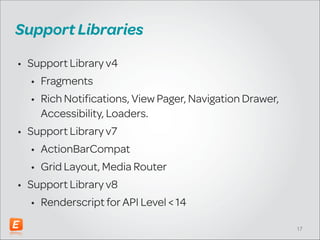 Support Libraries
• Support Library v4
• Fragments
• Rich Notifications, View Pager, Navigation Drawer,
Accessibility, Loaders.
• Support Library v7
• ActionBarCompat
• Grid Layout, Media Router
• Support Library v8
• Renderscript for API Level < 14
!17

 