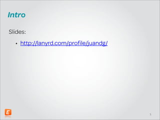 Intro
Slides:
• http://lanyrd.com/profile/juandg/

!5

 