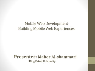MobileWeb Development
Building MobileWeb Experiences
Presenter: Maher Al-shammari
King Faisal University
 