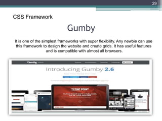 Gumby
29
CSS Framework
It is one of the simplest frameworks with super flexibility. Any newbie can use
this framework to design the website and create grids. It has useful features
and is compatible with almost all browsers.
 