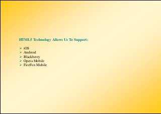 HTML5 Technology Allows Us To Support:

   iOS
   Android
   Blackberry
   Opera Mobile
   FireFox Mobile
 
