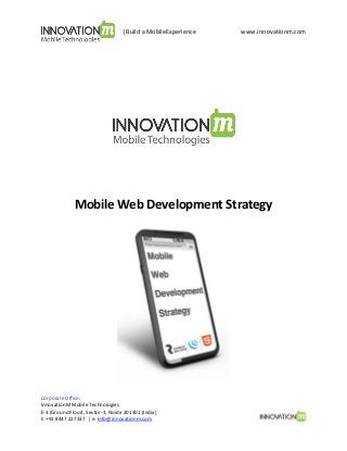 |Build a MobileExperience

www.innovationm.com

Mobile Web Development Strategy

Corporate Office:
InnovationM Mobile Technologies
E-3 (Ground Floor), Sector-3, Noida 201301 (India)
t: +91 8447 227337 | e: info@innovationm.com

 