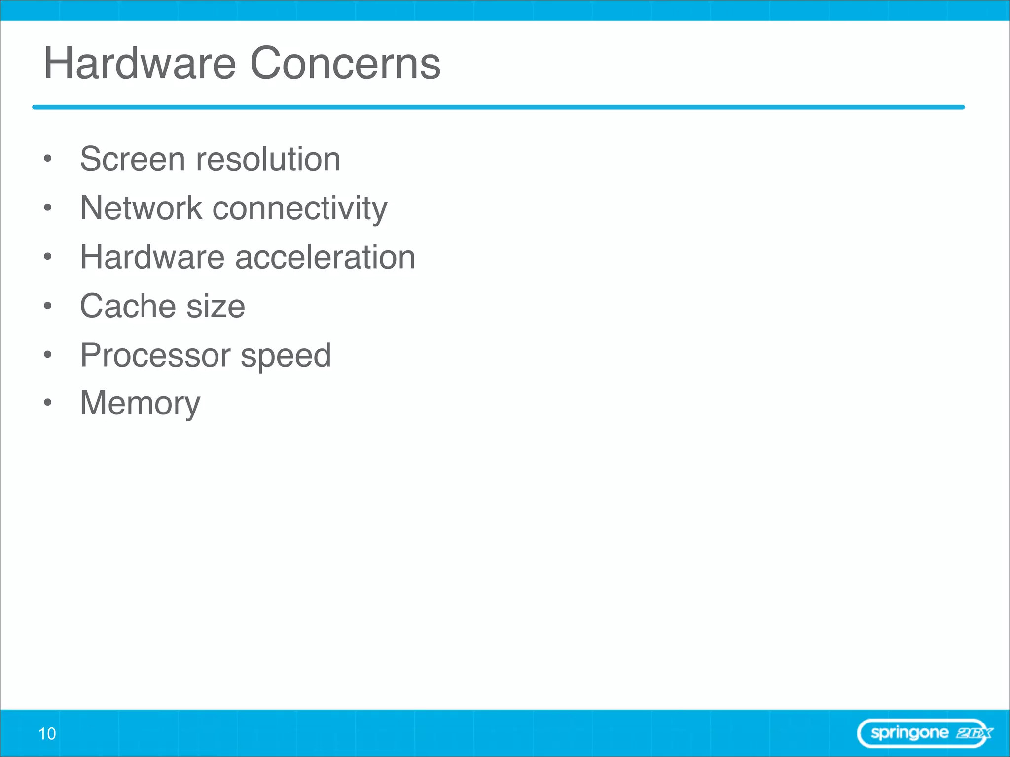 Hardware Concerns

•    Screen resolution
•    Network connectivity
•    Hardware acceleration
•    Cache size
•    Processor speed
•    Memory




10
 