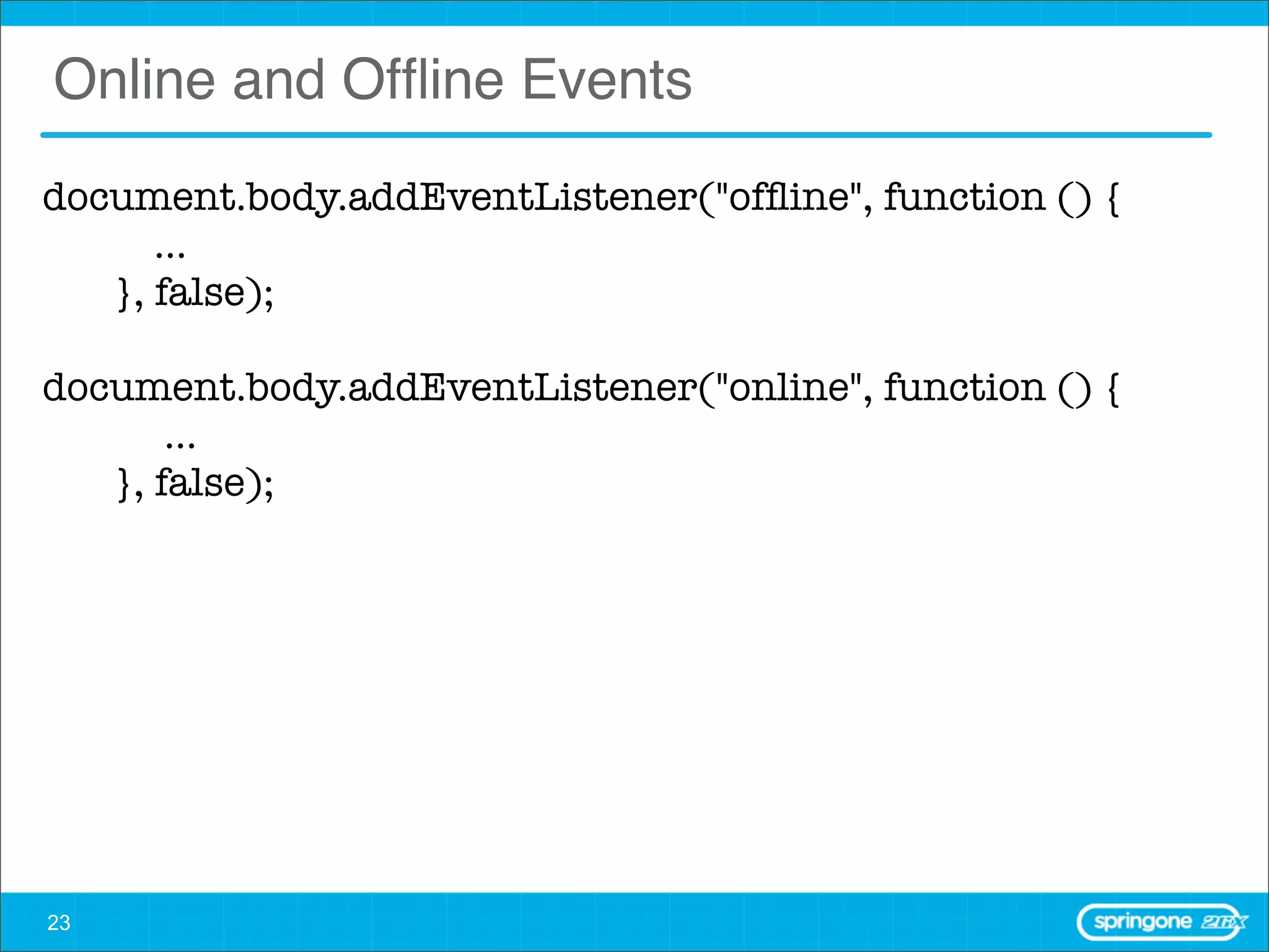 Online and Ofﬂine Events
document.body.addEventListener("ofﬂine", function () {  
          ...
       }, false);  

document.body.addEventListener("online", function () {  
           ...
       }, false);  




23
 