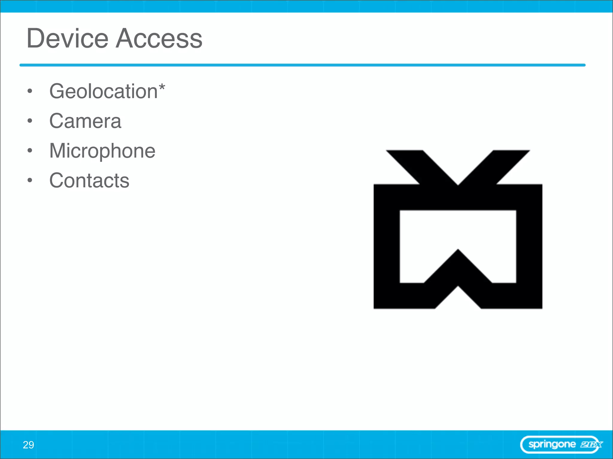 Device Access
•    Geolocation*
•    Camera
•    Microphone
•    Contacts




29
 