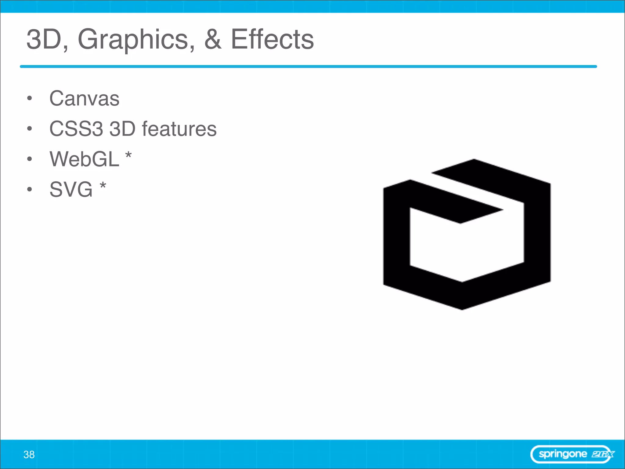 3D, Graphics, & Effects

•    Canvas
•    CSS3 3D features
•    WebGL *
•    SVG *




38
 
