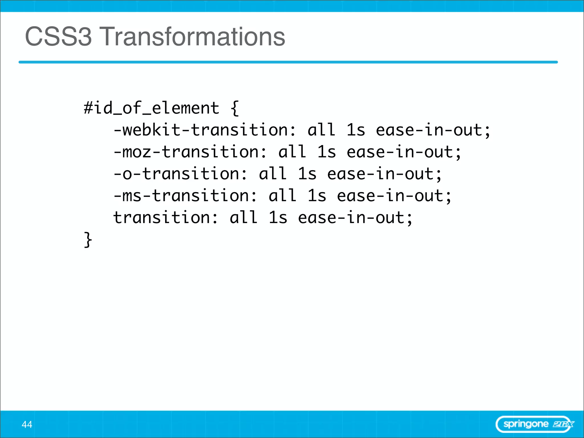CSS3 Transformations

     #id_of_element {
     	 -webkit-transition: all 1s ease-in-out;
     	 -moz-transition: all 1s ease-in-out;
     	 -o-transition: all 1s ease-in-out;
     	 -ms-transition: all 1s ease-in-out;
     	 transition: all 1s ease-in-out;
     }




44
 