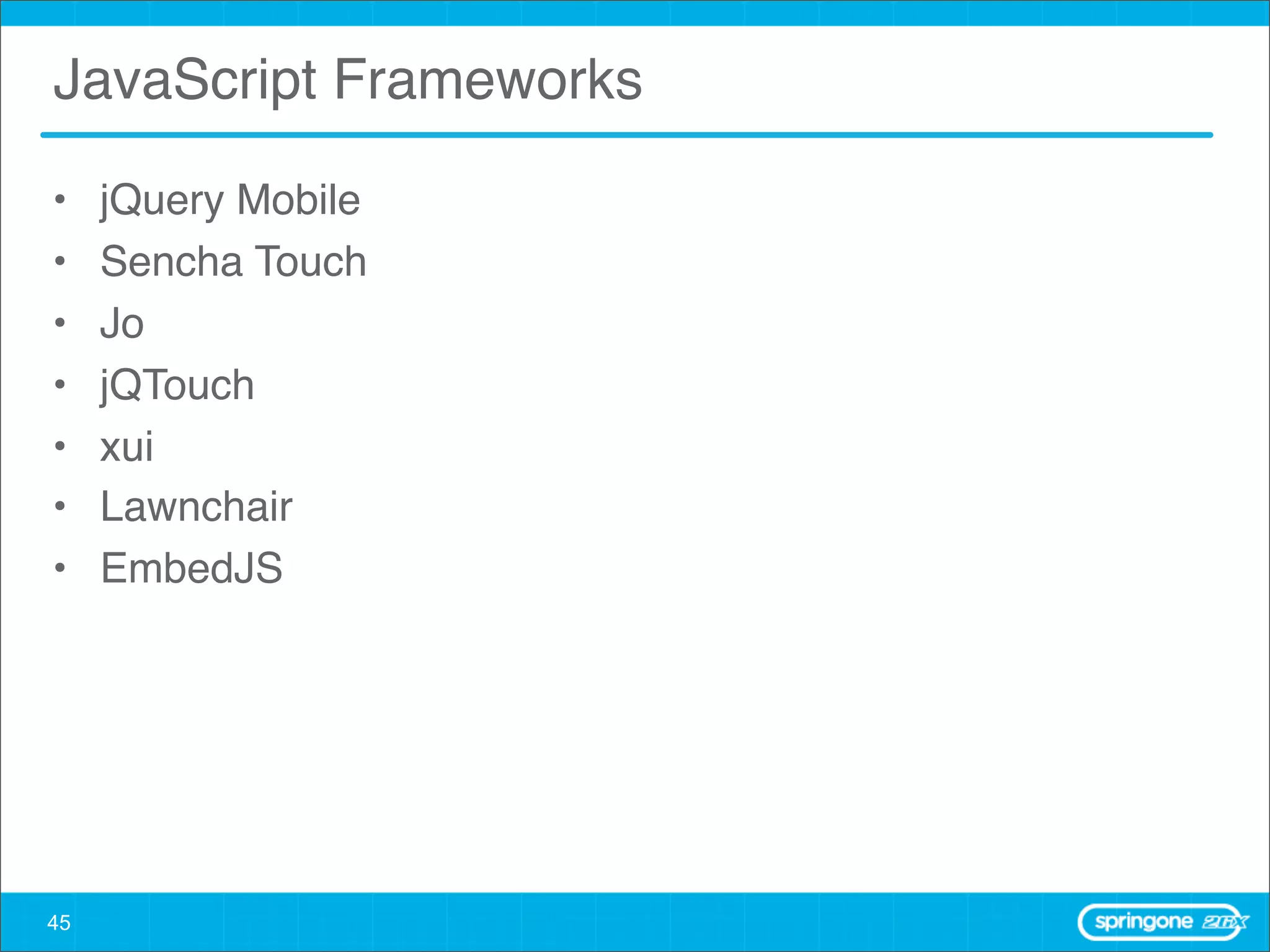 JavaScript Frameworks

•    jQuery Mobile
•    Sencha Touch
•    Jo
•    jQTouch
•    xui
•    Lawnchair
•    EmbedJS




45
 