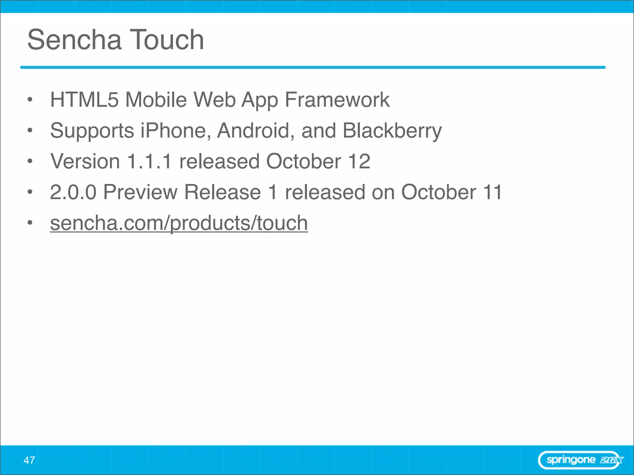 Sencha Touch

•    HTML5 Mobile Web App Framework
•    Supports iPhone, Android, and Blackberry
•    Version 1.1.1 released October 12
•    2.0.0 Preview Release 1 released on October 11
•    sencha.com/products/touch




47
 