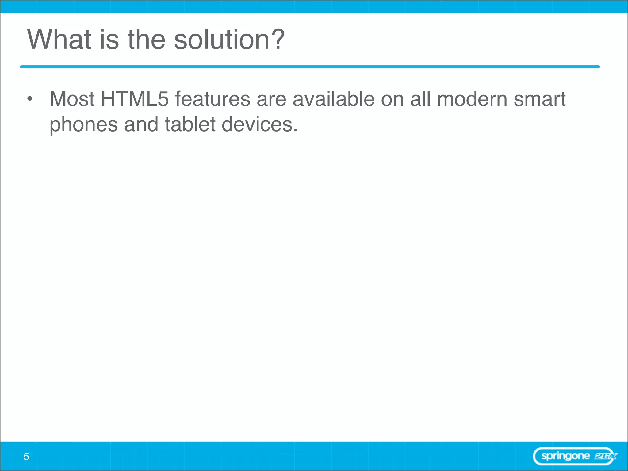 What is the solution?

• Most HTML5 features are available on all modern smart
  phones and tablet devices.




5
 
