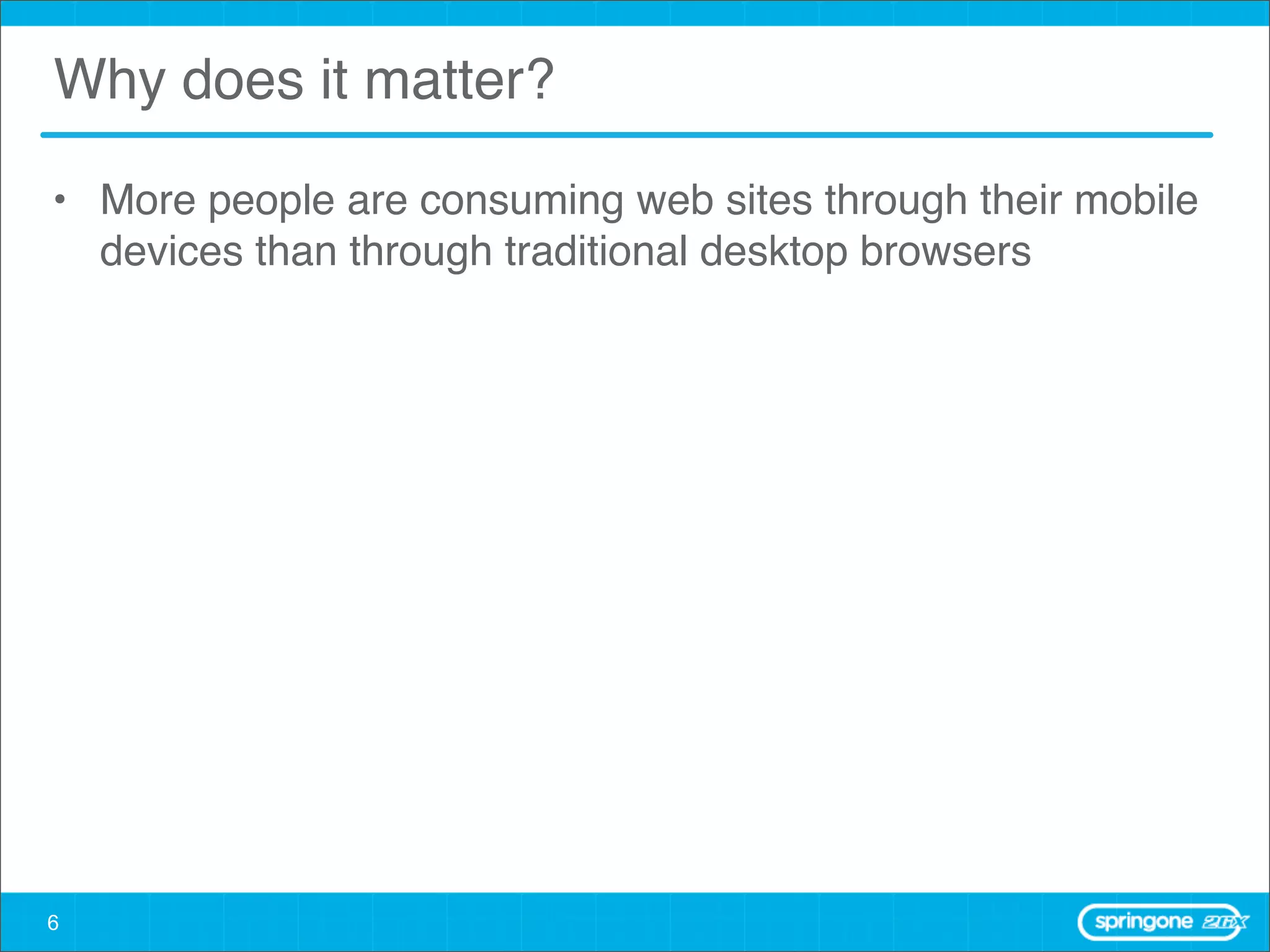 Why does it matter?

• More people are consuming web sites through their mobile
  devices than through traditional desktop browsers




6
 