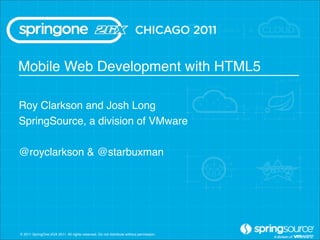 Mobile Web Development with HTML5

Roy Clarkson and Josh Long
SpringSource, a division of VMware

@royclarkson & @starbuxman




© 2011 SpringOne 2GX 2011. All rights reserved. Do not distribute without permission.
 