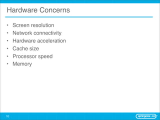 Hardware Concerns

•    Screen resolution
•    Network connectivity
•    Hardware acceleration
•    Cache size
•    Processor speed
•    Memory




10
 