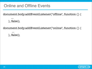 Online and Ofﬂine Events
document.body.addEventListener("ofﬂine", function () {  
          ...
       }, false);  

document.body.addEventListener("online", function () {  
           ...
       }, false);  




23
 