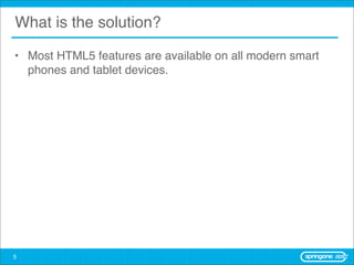 What is the solution?

• Most HTML5 features are available on all modern smart
  phones and tablet devices.




5
 