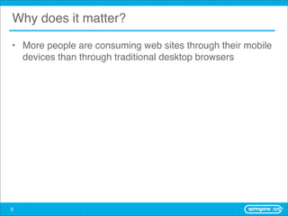 Why does it matter?

• More people are consuming web sites through their mobile
  devices than through traditional desktop browsers




6
 