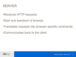 SERVER
•Receives HTTP requests
•Start and teardown of browser

•Translates requests into browser specific commands
•Communicates back to the client

Mobile WebDriver Selendroid

13

 