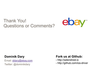 Thank You!
Questions or Comments?

Dominik Dary

Fork us at Github:

Email: ddary@ebay.com
Twitter: @dominikdary

- http://selendroid.io
- http://github.com/ios-driver

Mobile WebDriver Selendroid

 