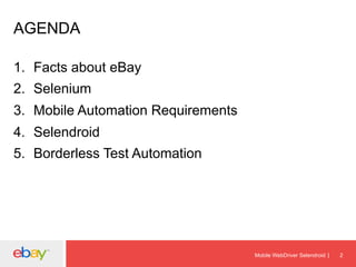 AGENDA
1.  Facts about eBay
2.  Selenium
3.  Mobile Automation Requirements
4.  Selendroid
5.  Borderless Test Automation

Mobile WebDriver Selendroid

2

 