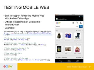 TESTING MOBILE WEB
• Built in support for testing Mobile Web
with AndroidDriver-App
• Official replacement of Selenium’s
AndroidDriver
• Example:

Mobile WebDriver Selendroid

27

 