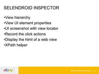 SELENDROID INSPECTOR
• View hierarchy
• View UI element properties
• UI screenshot with view locator
• Record the click actions
• Display the html of a web view
• XPath helper

Mobile WebDriver Selendroid

32

 