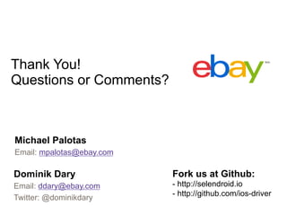 Thank You!
Questions or Comments?

Michael Palotas
Email: mpalotas@ebay.com

Dominik Dary

Fork us at Github:

Email: ddary@ebay.com
Twitter: @dominikdary

- http://selendroid.io
- http://github.com/ios-driver

Mobile WebDriver Selendroid

 