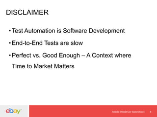 DISCLAIMER
• Test Automation is Software Development
• End-to-End Tests are slow
• Perfect vs. Good Enough – A Context where
Time to Market Matters

Mobile WebDriver Selendroid

8

 