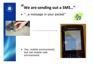 ” We are   sending out a SMS…” ”… a message in your pocket” Yes, mobile environment,  but not mobile web  environment 