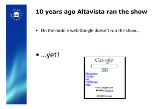 10 years ago Altavista ran the show On the mobile web Google doesn’t run the show… … yet! 
