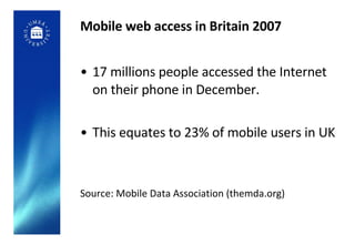 Mobile web access in Britain 2007 <ul><li>17 millions people accessed the Internet on their phone in December. </li></ul><...