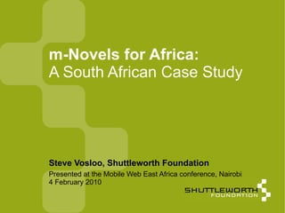 Presented at the Mobile Web East Africa conference, Nairobi 4 February 2010 m-Novels for Africa: A South African Case Study Steve Vosloo, Shuttleworth Foundation 